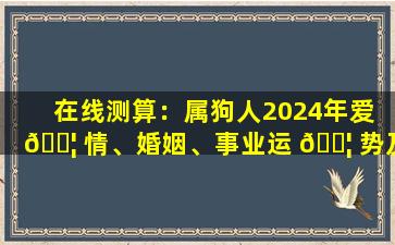 在线测算：属狗人2024年爱 🐦 情、婚姻、事业运 🐦 势及专业解答